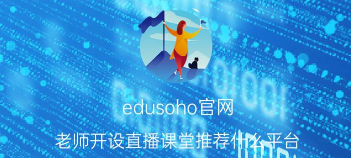 edusoho官网 老师开设直播课堂推荐什么平台？